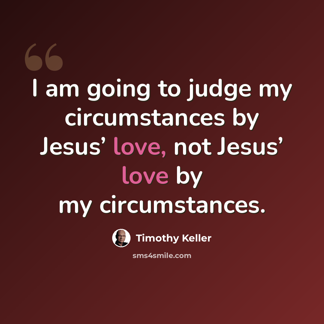 “I am going to judge my circumstances by Jesus’ love, not Jesus’ love by my circumstances.” quote by Timothy Keller