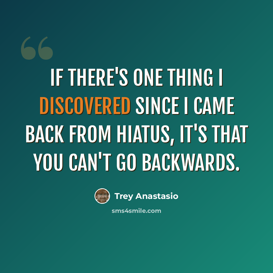 “If there's one thing I discovered since I came back from hiatus, it's that you can't go backwards.” quote by Trey Anastasio