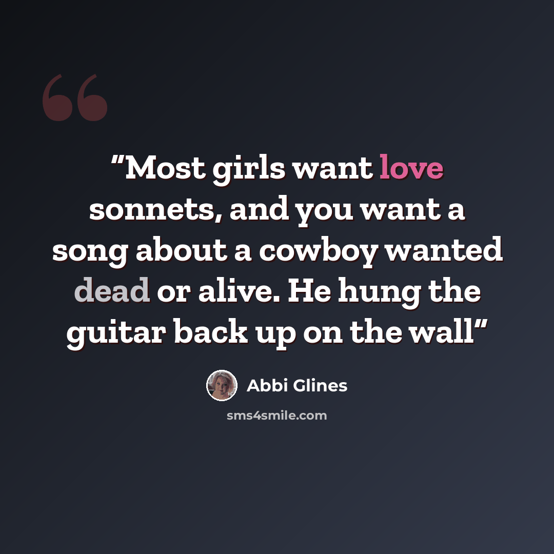 “Most girls want love sonnets, and you want a song about a cowboy wanted dead or alive. He hung the guitar back up on the wall” quote by Abbi Glines