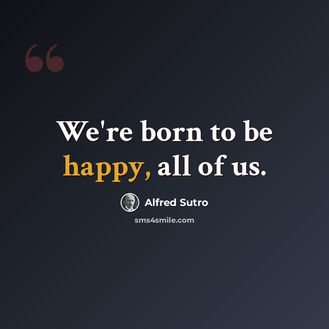 “We're born to be happy, all of us.” quote by Alfred Sutro