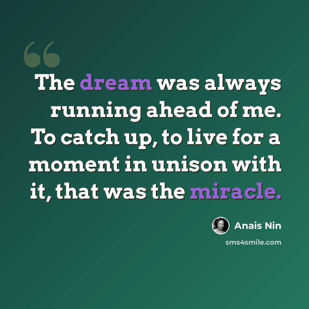 “The dream was always running ahead of me. To catch up, to live for a moment in unison with it, that was the miracle.” quote by Anais Nin