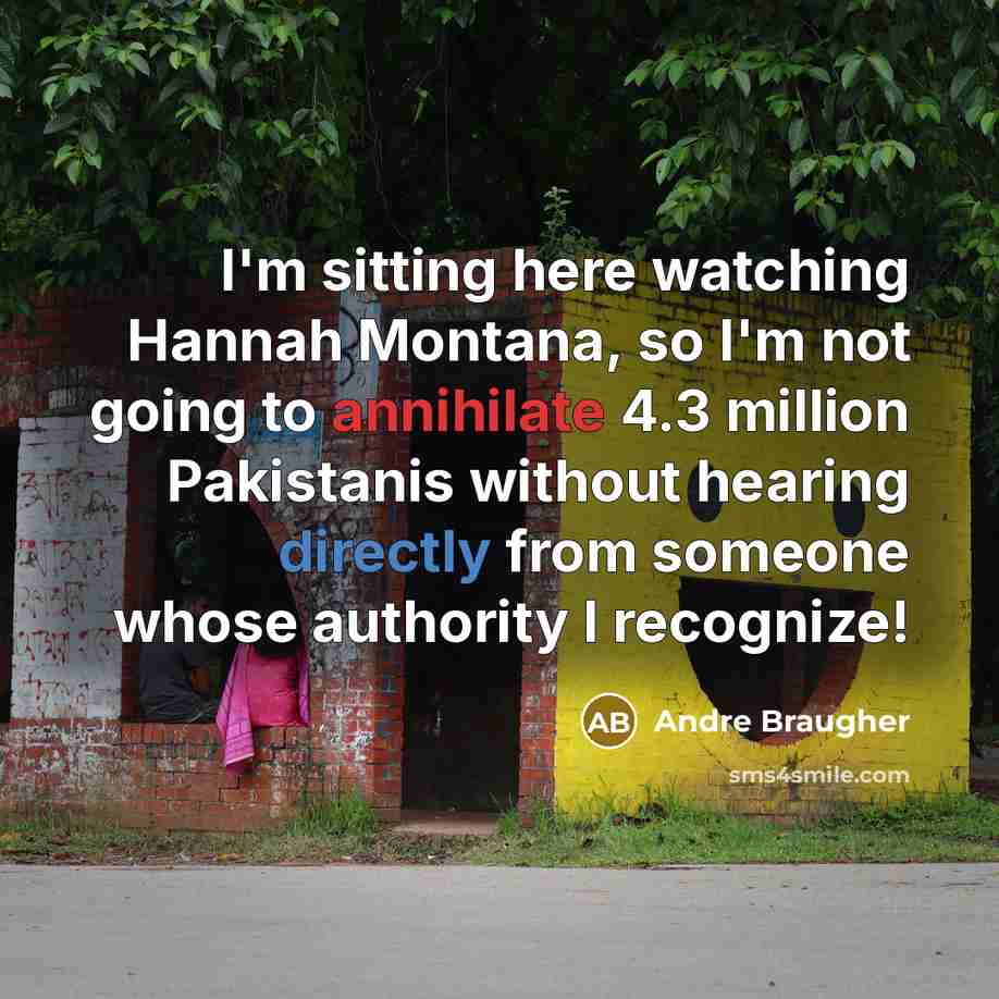 “I'm sitting here watching Hannah Montana, so I'm not going to annihilate 4.3 million Pakistanis without hearing directly from someone whose authority I recognize!” quote by Andre Braugher