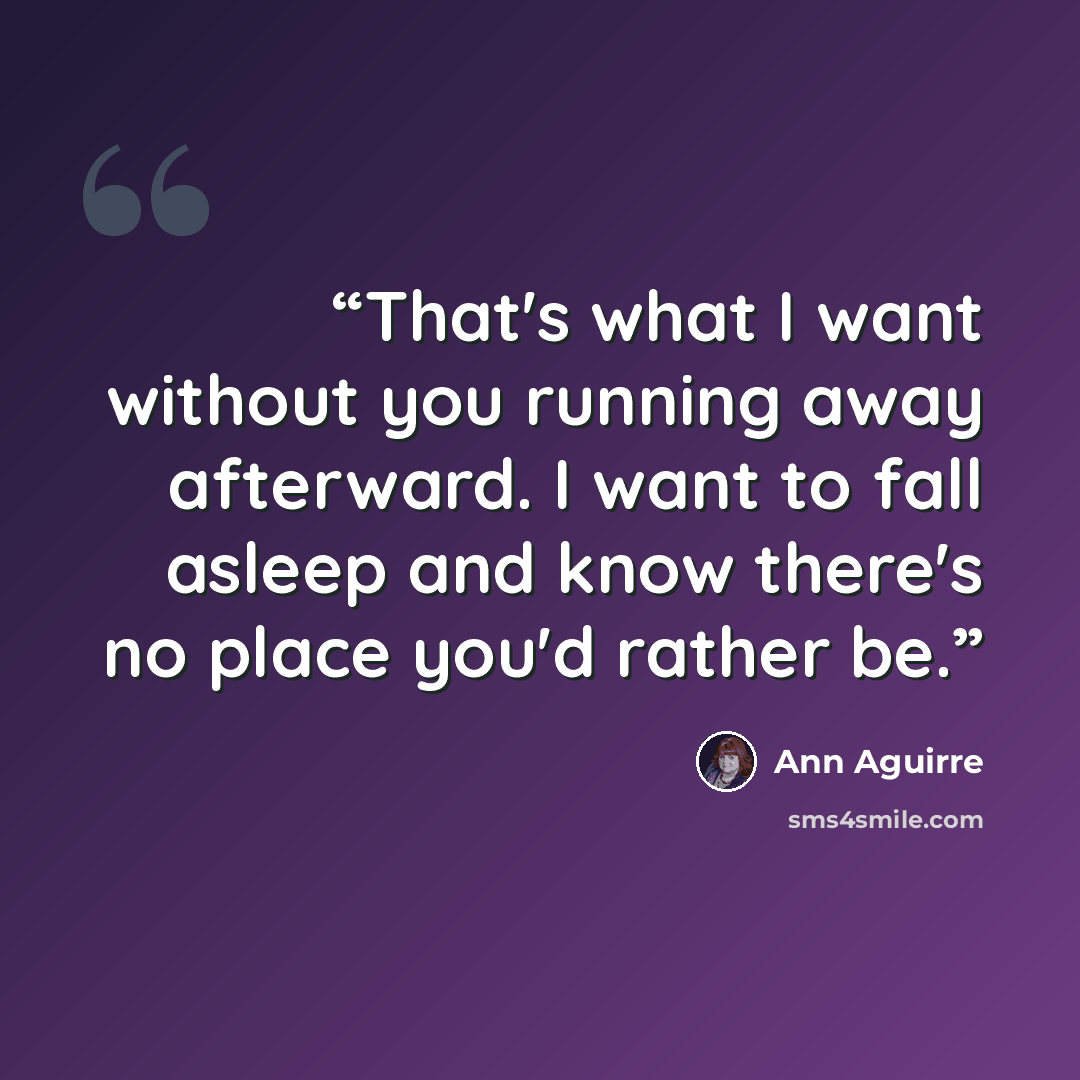 “That's what I want without you running away afterward. I want to fall asleep and know there's no place you'd rather be.” quote by Ann Aguirre