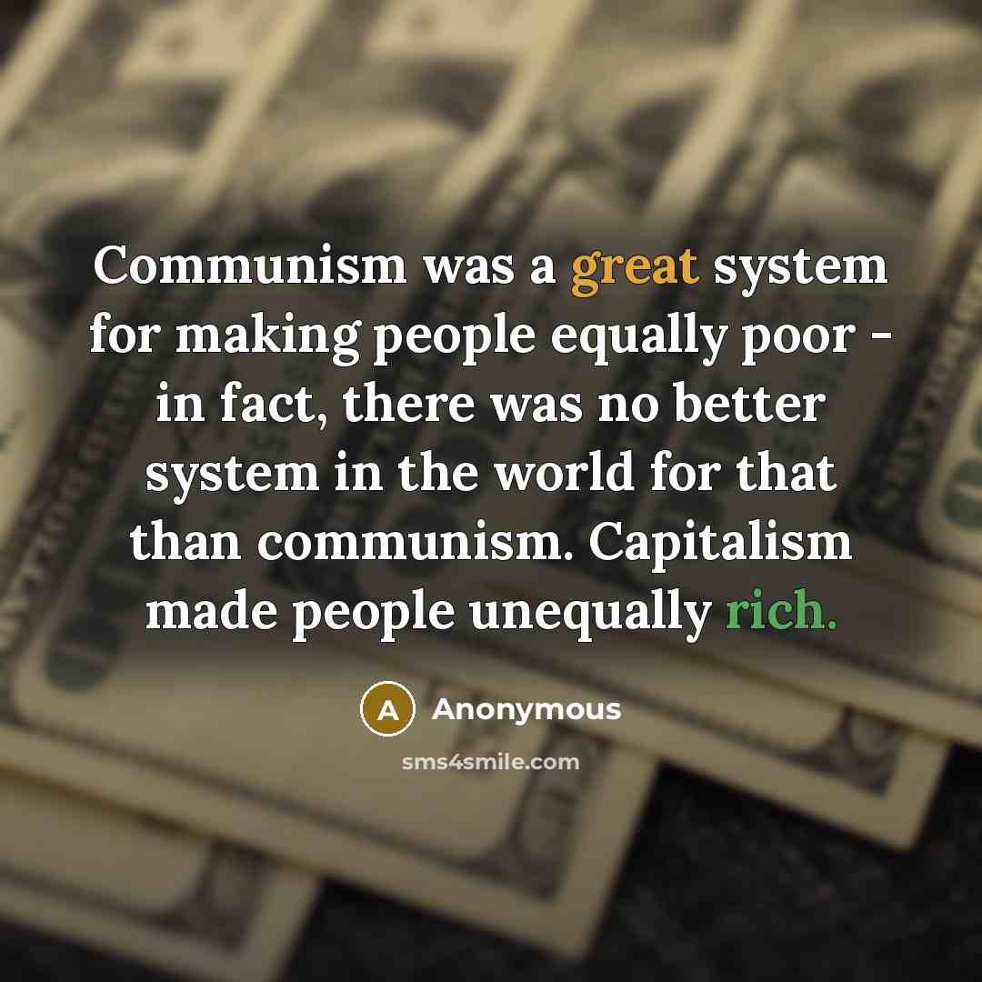 “Communism was a great system for making people equally poor - in fact, there was no better system in the world for that than communism. Capitalism made people unequally rich.” quote by Anonymous