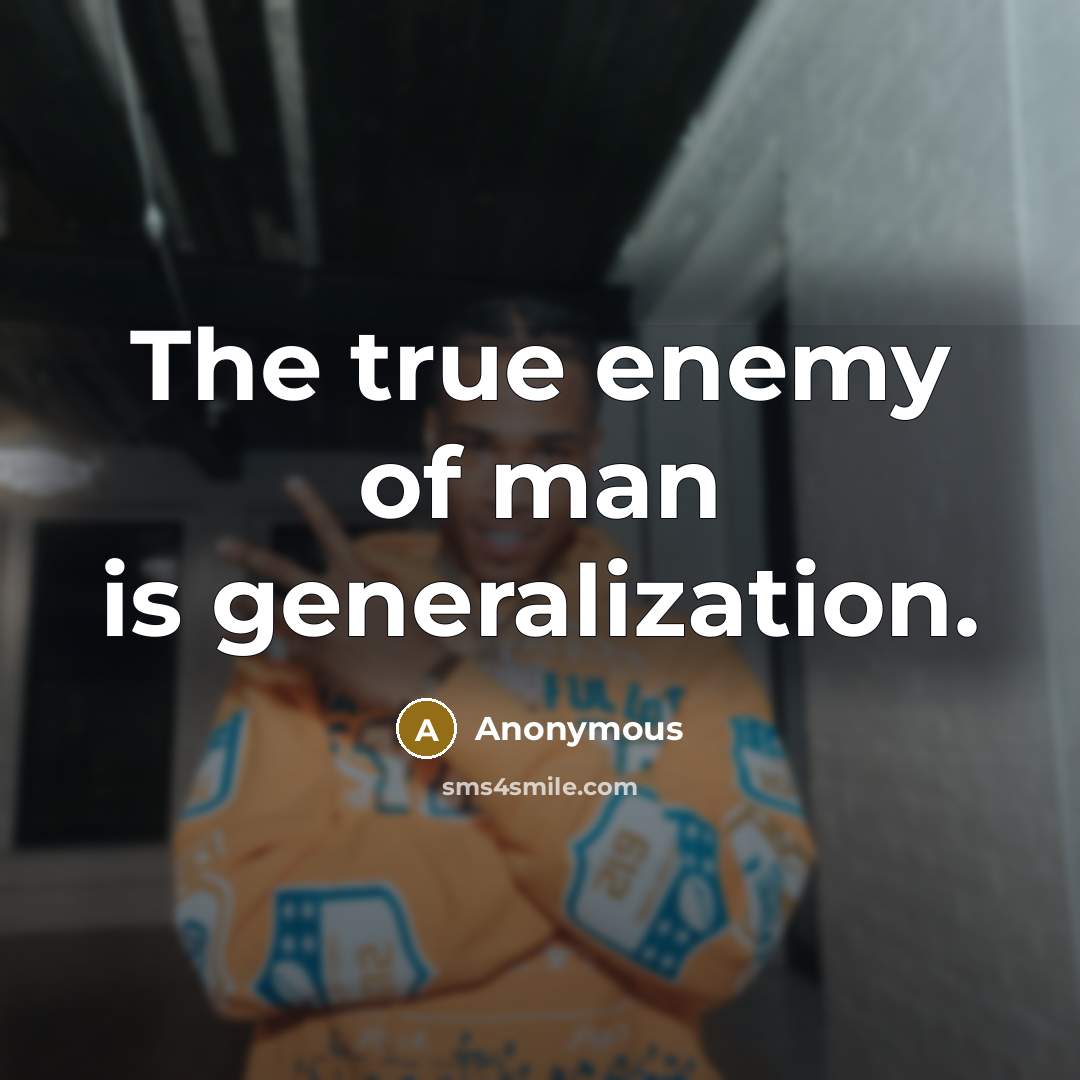 “The true enemy of man is generalization.” quote by Anonymous