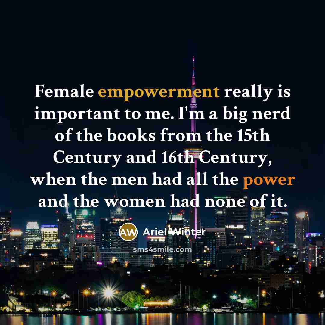 “Female empowerment really is important to me. I'm a big nerd of the books from the 15th Century and 16th Century, when the men had all the power and the women had none of it.” quote by Ariel Winter