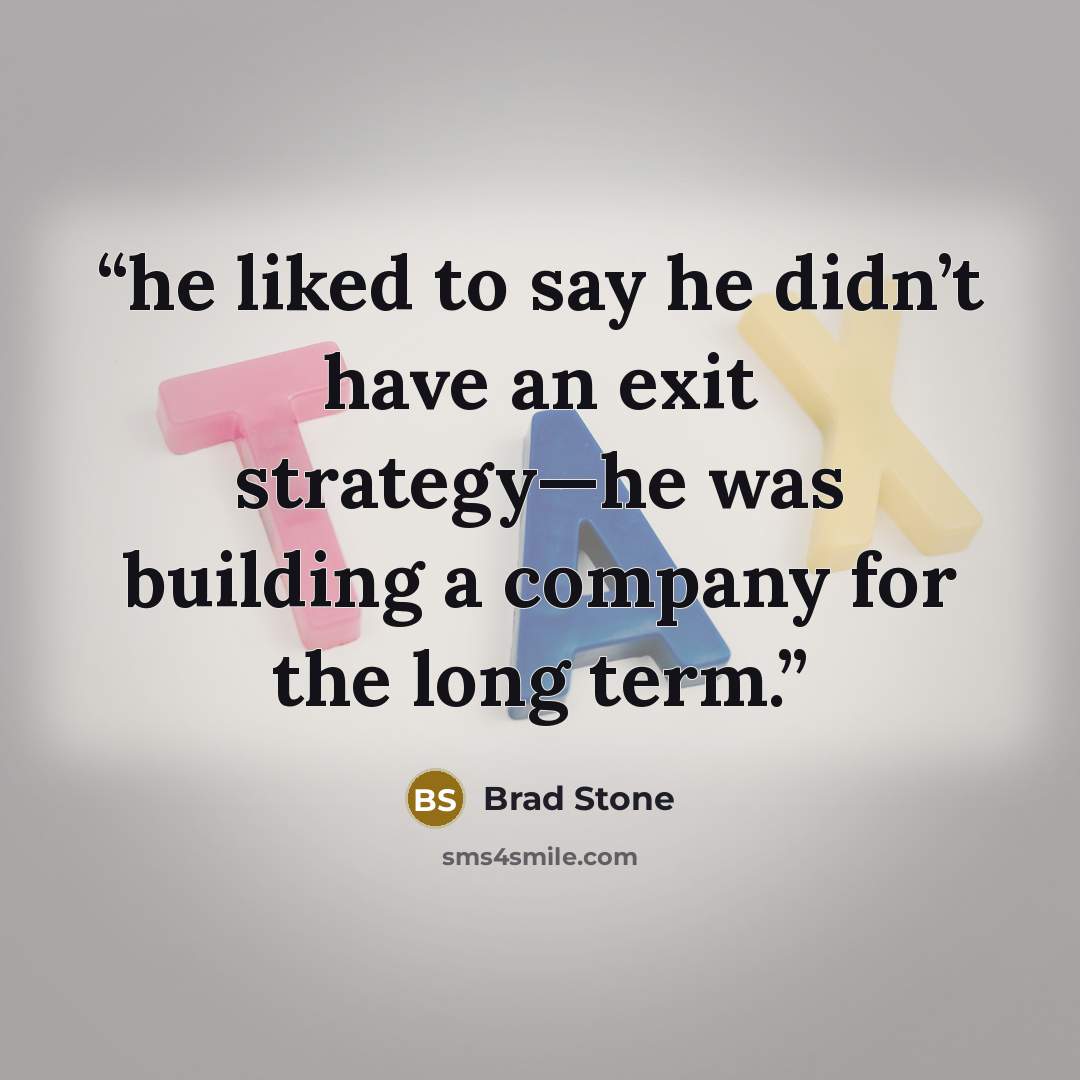 “he liked to say he didn’t have an exit strategy—he was building a company for the long term.” quote by Brad Stone