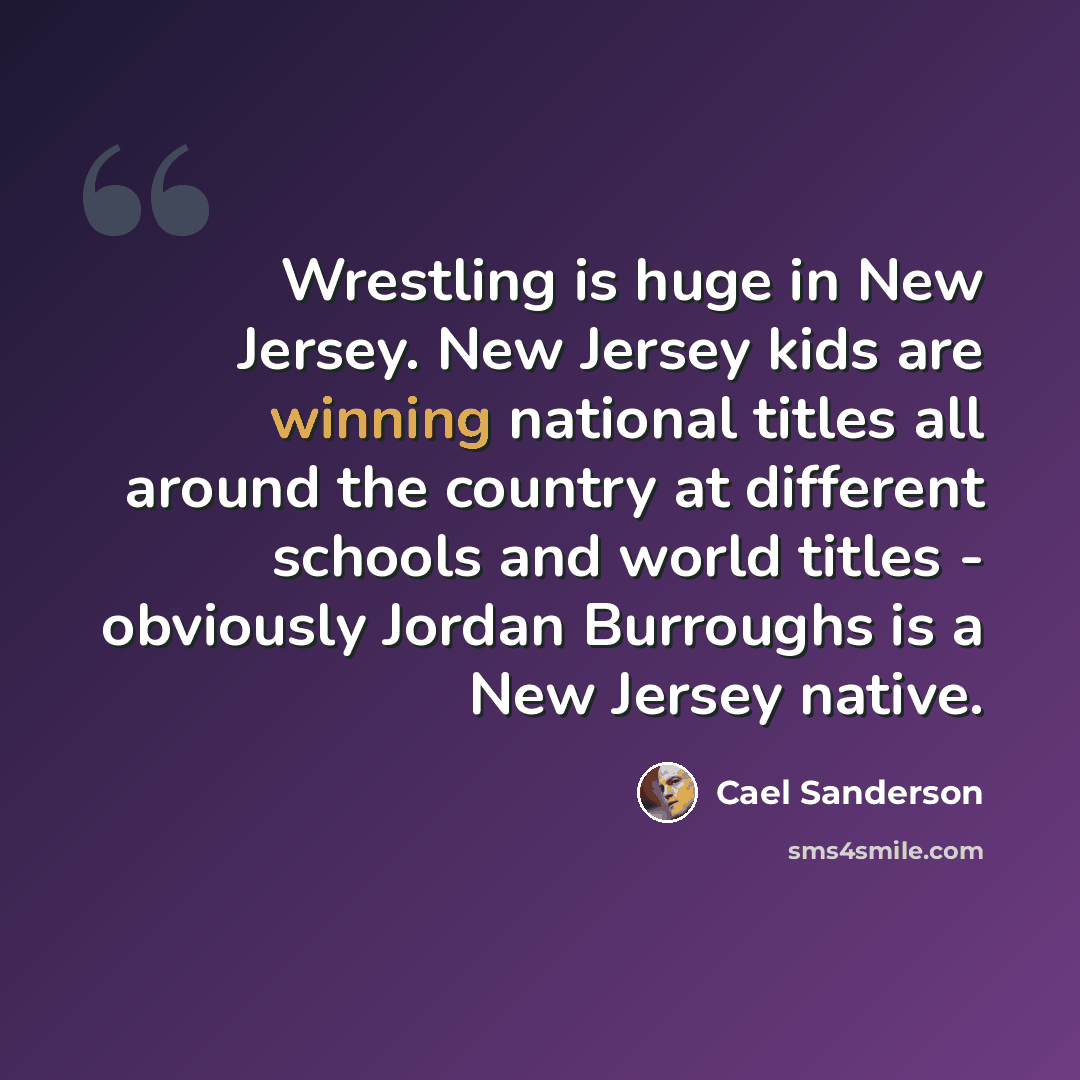“Wrestling is huge in New Jersey. New Jersey kids are winning national titles all around the country at different schools and world titles - obviously Jordan Burroughs is a New Jersey native.” quote by Cael Sanderson