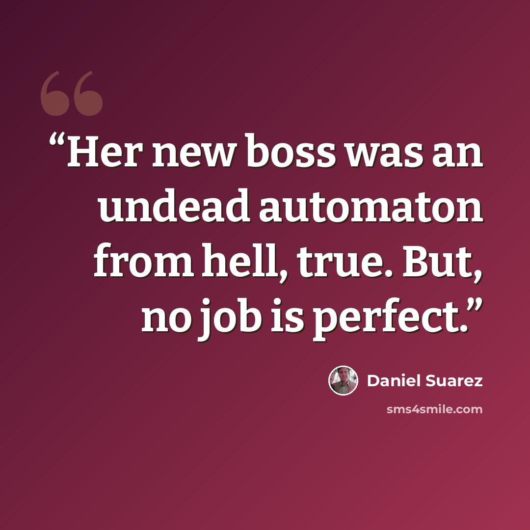 “Her new boss was an undead automaton from hell, true. But, no job is perfect.” quote by Daniel Suarez