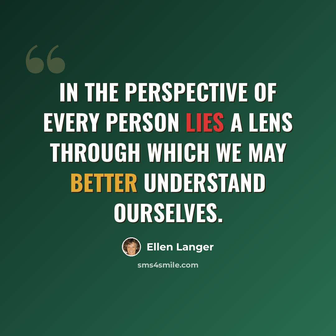 “In the perspective of every person lies a lens through which we may better understand ourselves.” quote by Ellen Langer