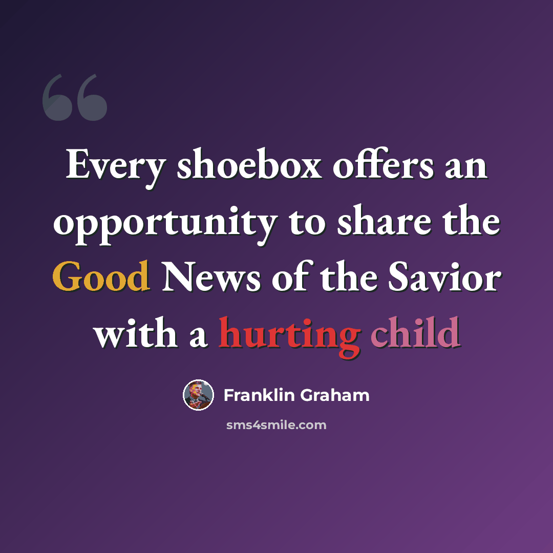 “Every shoebox offers an opportunity to share the Good News of the Savior with a hurting child” quote by Franklin Graham