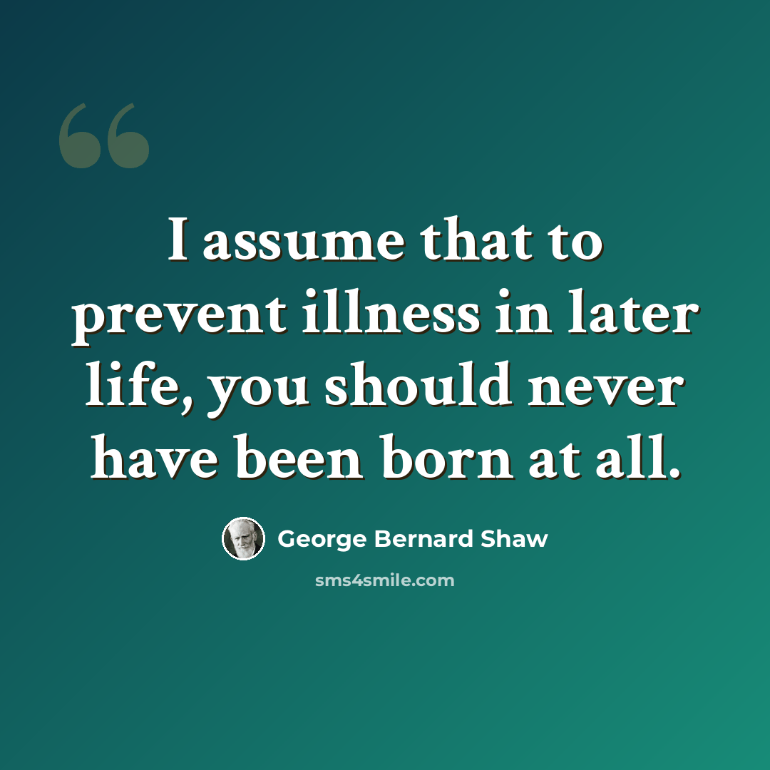 “I assume that to prevent illness in later life, you should never have been born at all.” quote by George Bernard Shaw