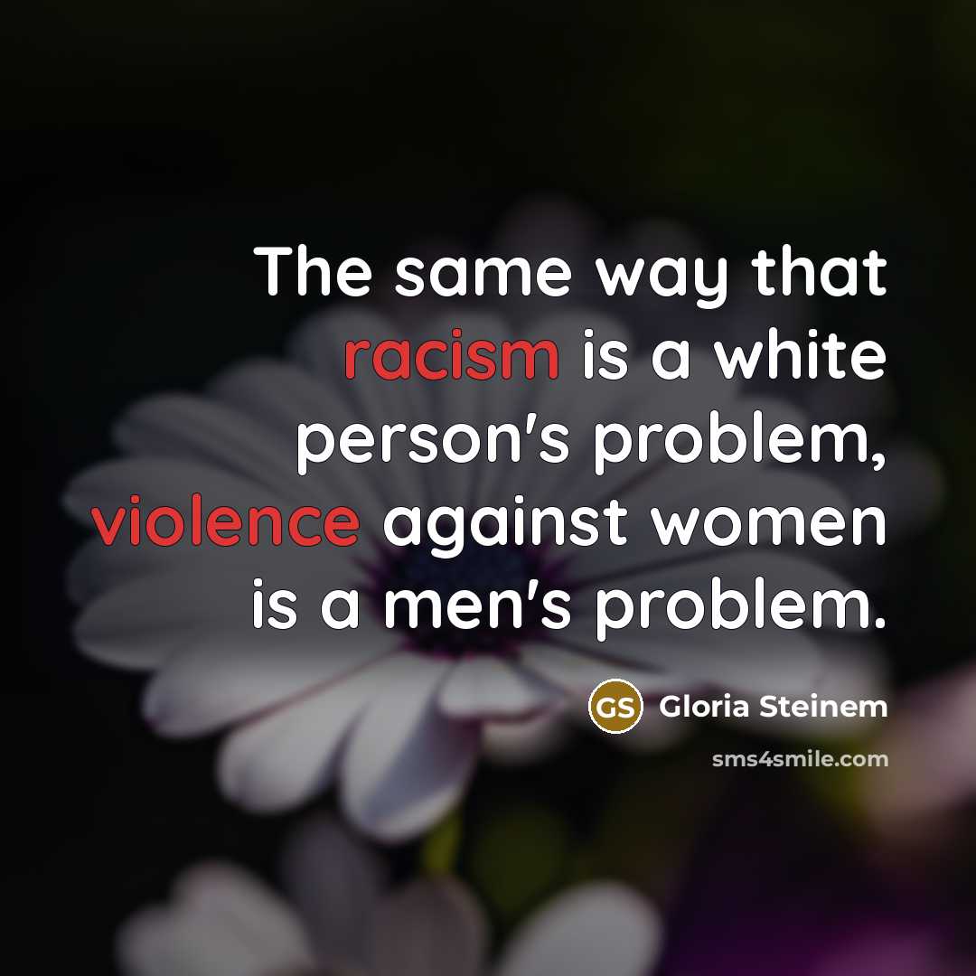 “The same way that racism is a white person's problem, violence against women is a men's problem.” quote by Gloria Steinem