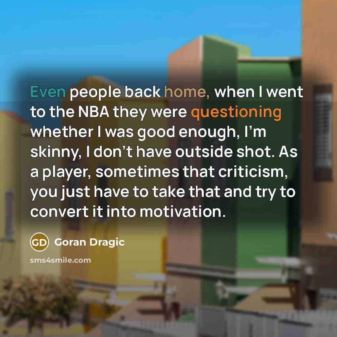 “Even people back home, when I went to the NBA they were questioning whether I was good enough, I'm skinny, I don't have outside shot. As a player, sometimes that criticism, you just have to take that and try to convert it into motivation.” quote by Goran Dragic