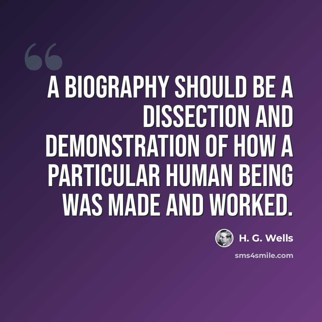 “A biography should be a dissection and demonstration of how a particular human being was made and worked.” quote by H. G. Wells