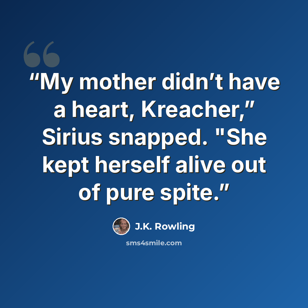 “My mother didn’t have a heart, Kreacher,” Sirius snapped. "She kept herself alive out of pure spite.” quote by J.K. Rowling