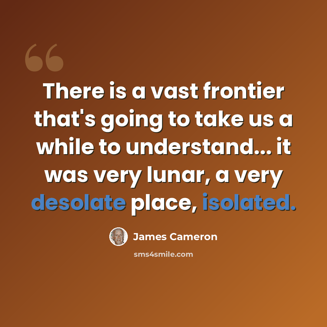 “There is a vast frontier that's going to take us a while to understand... it was very lunar, a very desolate place, isolated.” quote by James Cameron