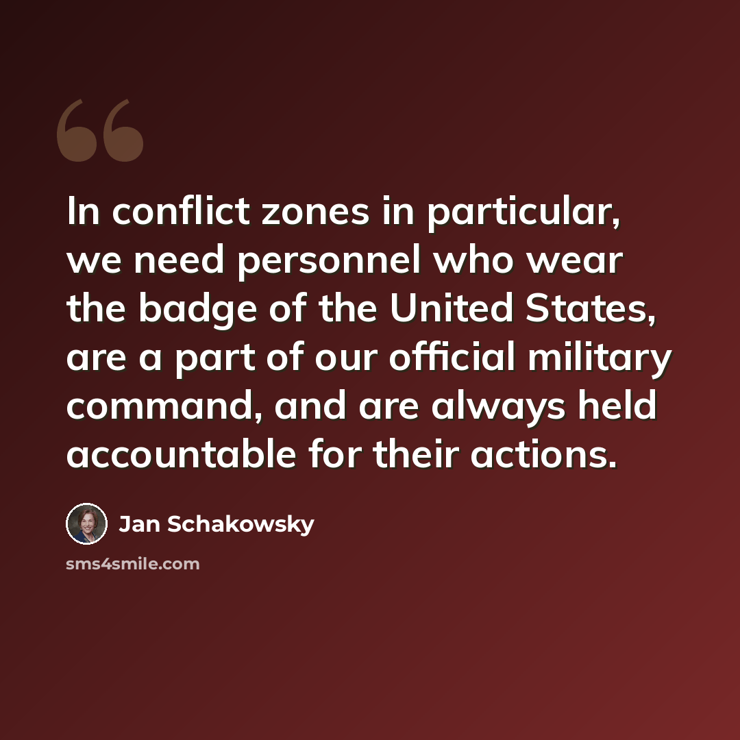 “In conflict zones in particular, we need personnel who wear the badge of the United States, are a part of our official military command, and are always held accountable for their actions.” quote by Jan Schakowsky