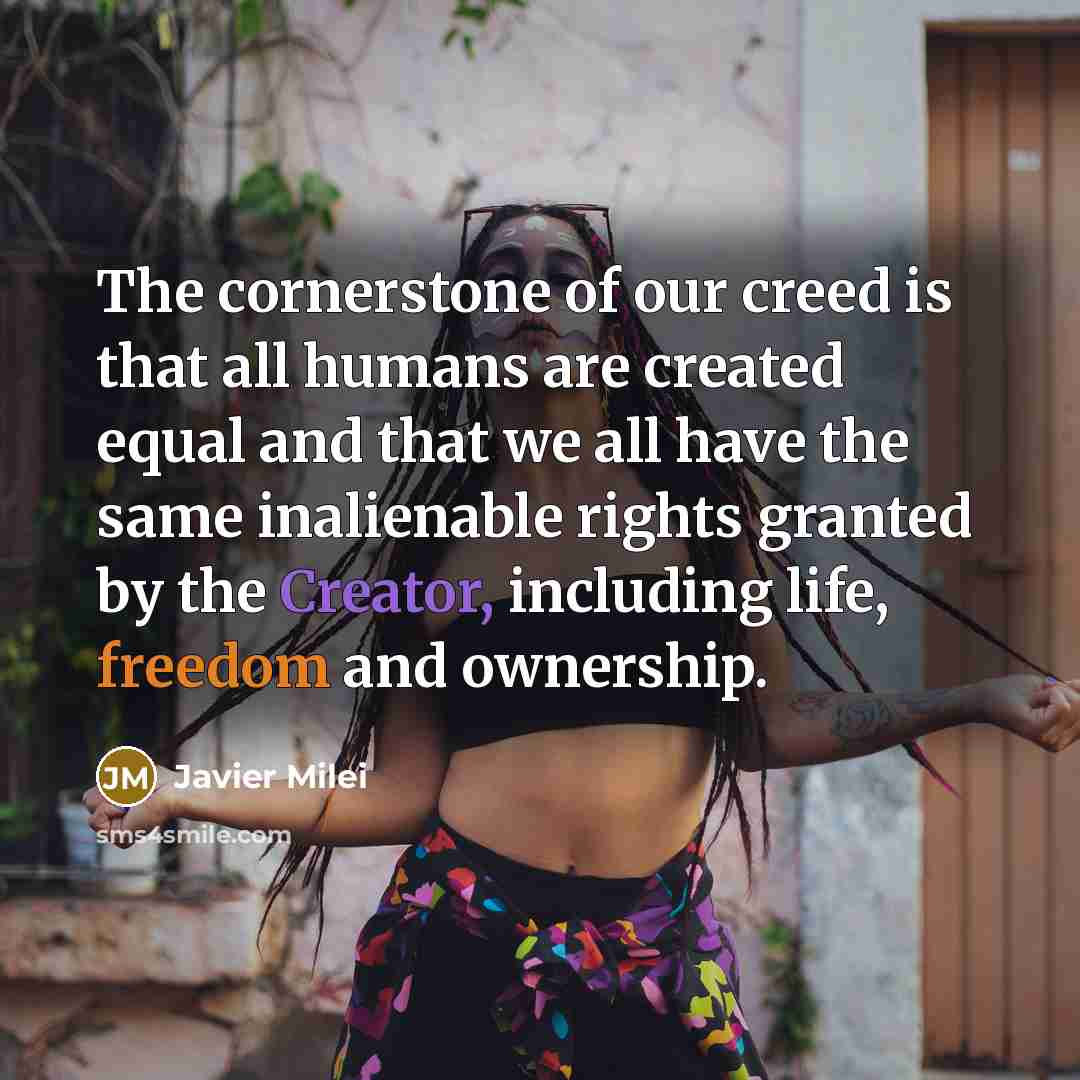“The cornerstone of our creed is that all humans are created equal and that we all have the same inalienable rights granted by the Creator, including life, freedom and ownership.” quote by Javier Milei