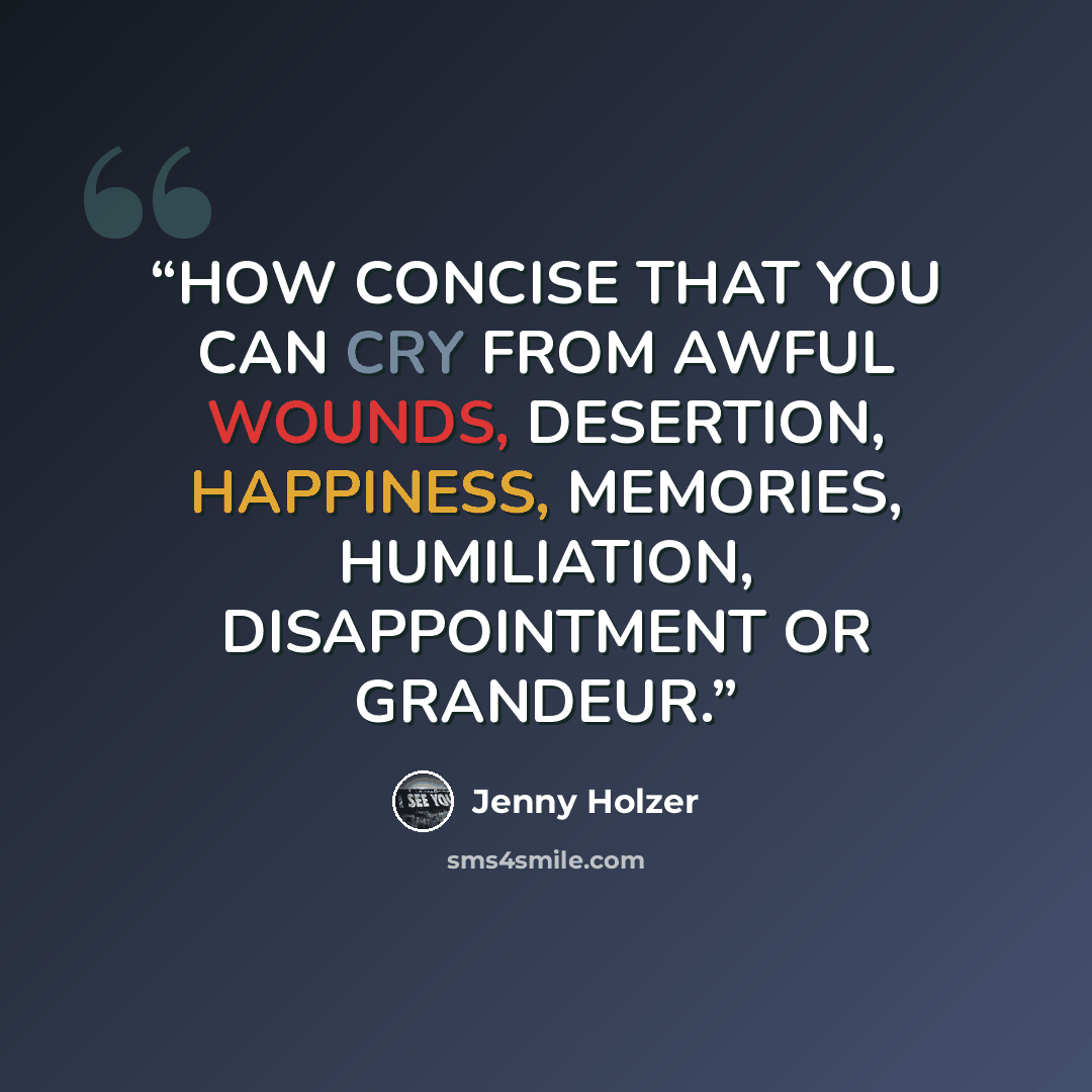 “HOW CONCISE THAT YOU CAN CRY FROM AWFUL WOUNDS, DESERTION, HAPPINESS, MEMORIES, HUMILIATION, DISAPPOINTMENT OR GRANDEUR.” quote by Jenny Holzer