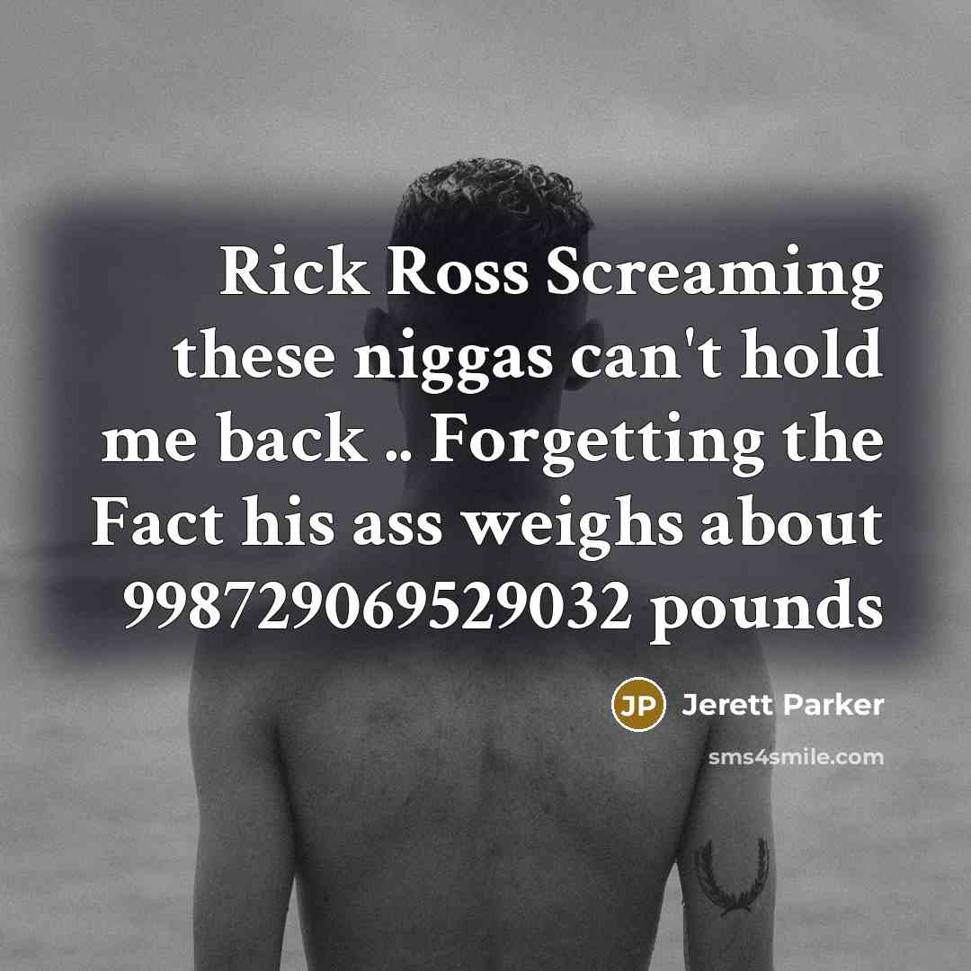 “Rick Ross Screaming these niggas can't hold me back .. Forgetting the Fact his ass weighs about 998729069529032 pounds” quote by Jerett Parker