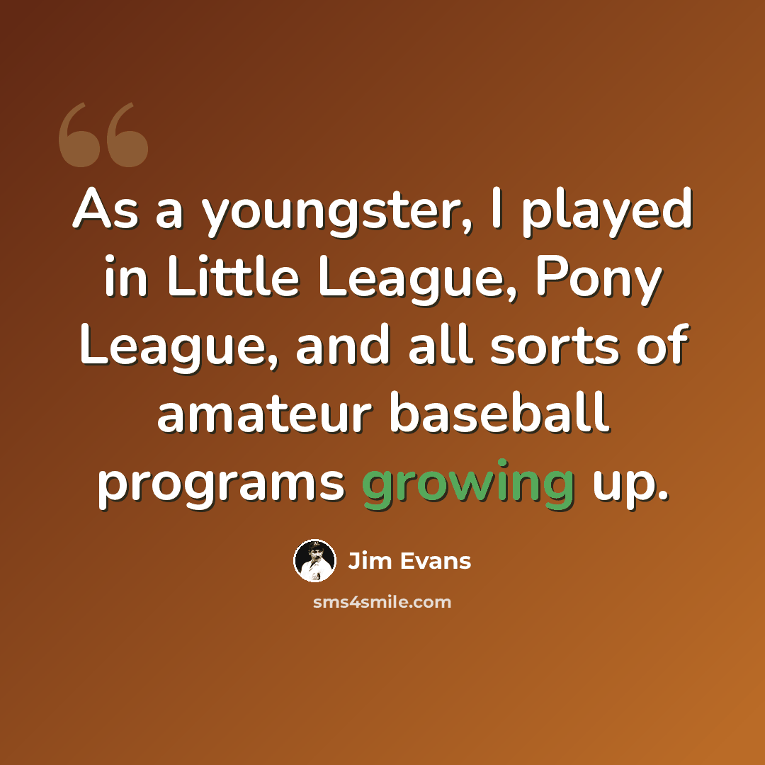 “As a youngster, I played in Little League, Pony League, and all sorts of amateur baseball programs growing up.” quote by Jim Evans