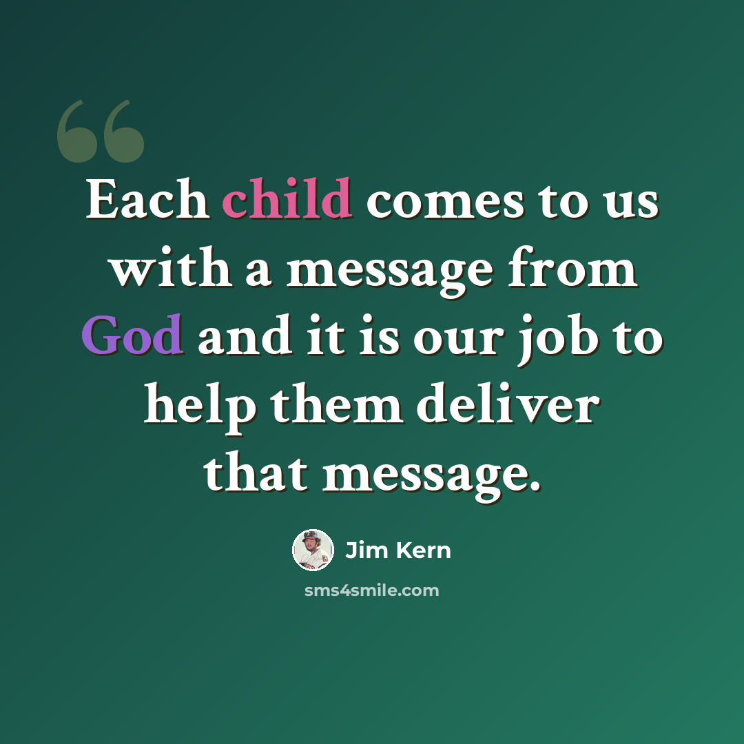“Each child comes to us with a message from God and it is our job to help them deliver that message.” quote by Jim Kern