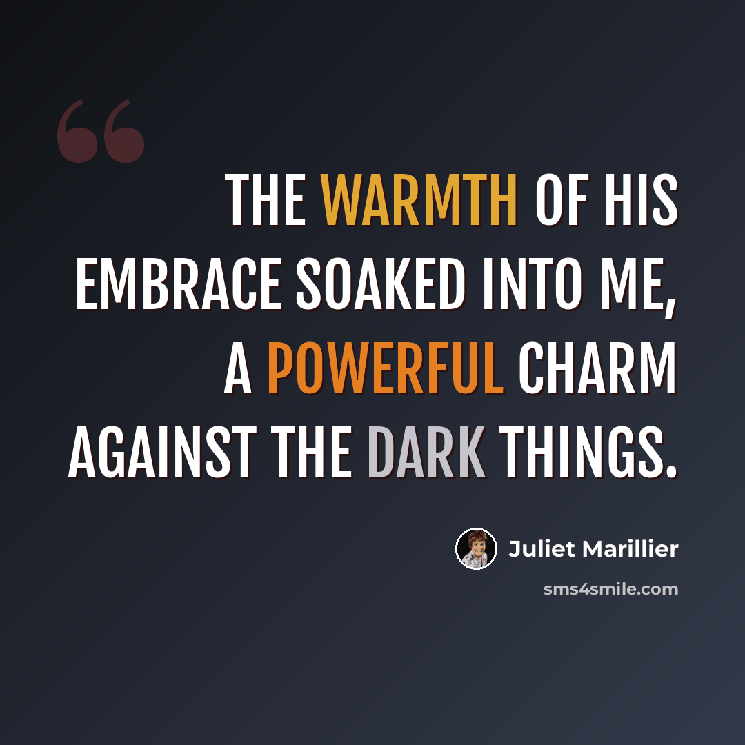 “The warmth of his embrace soaked into me, a powerful charm against the dark things.” quote by Juliet Marillier