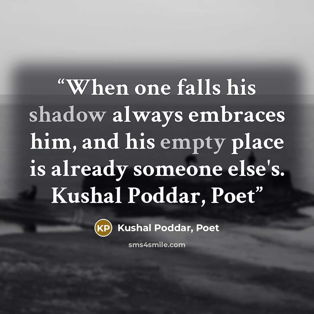 “When one falls his shadow always embraces him, and his empty place is already someone else's. Kushal Poddar, Poet” quote by Kushal Poddar, Poet