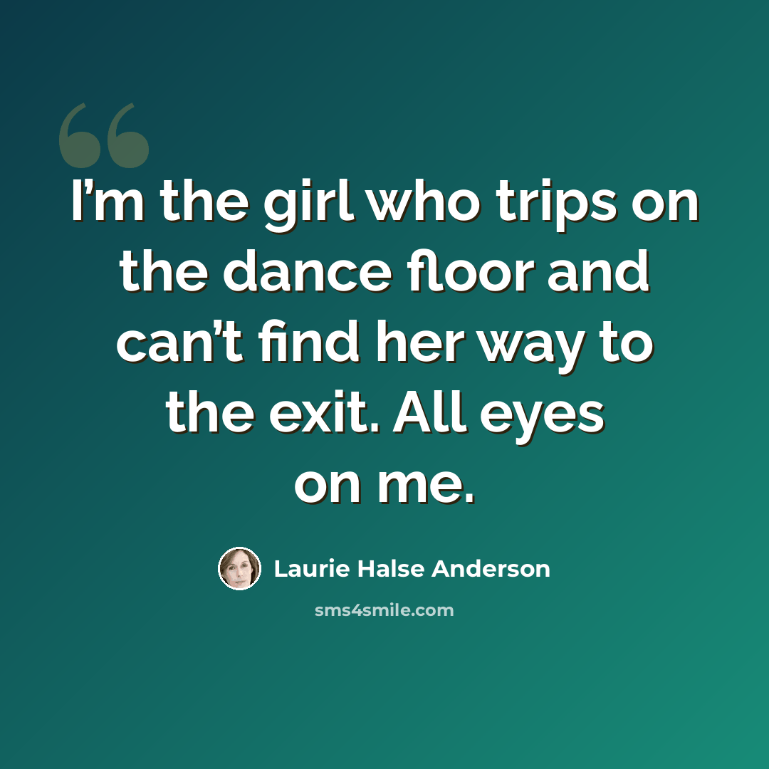 “I’m the girl who trips on the dance floor and can’t find her way to the exit. All eyes on me.” quote by Laurie Halse Anderson