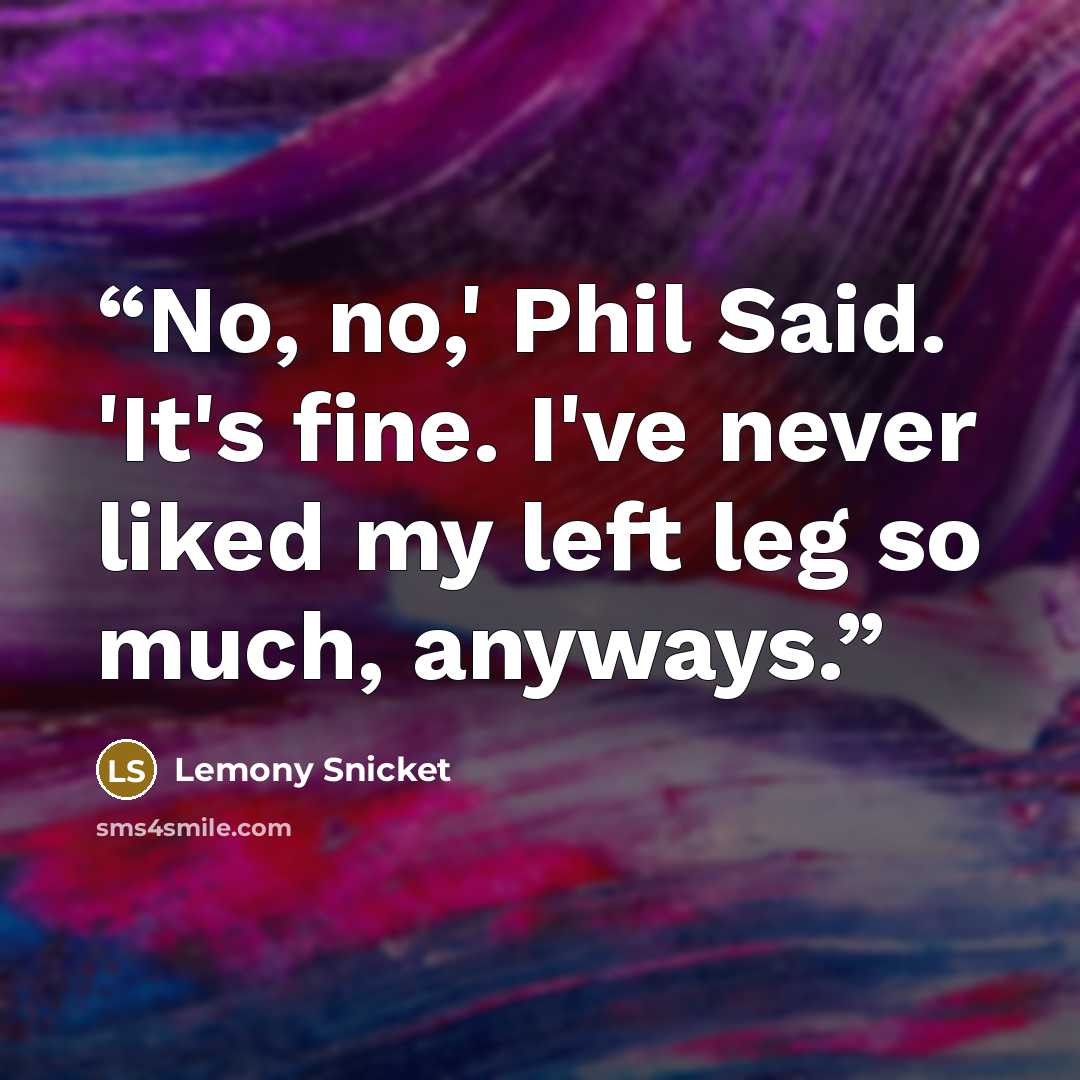 “No, no,' Phil Said. 'It's fine. I've never liked my left leg so much, anyways.” quote by Lemony Snicket