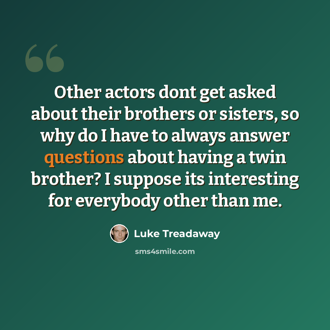 “Other actors dont get asked about their brothers or sisters, so why do I have to always answer questions about having a twin brother? I suppose its interesting for everybody other than me.” quote by Luke Treadaway