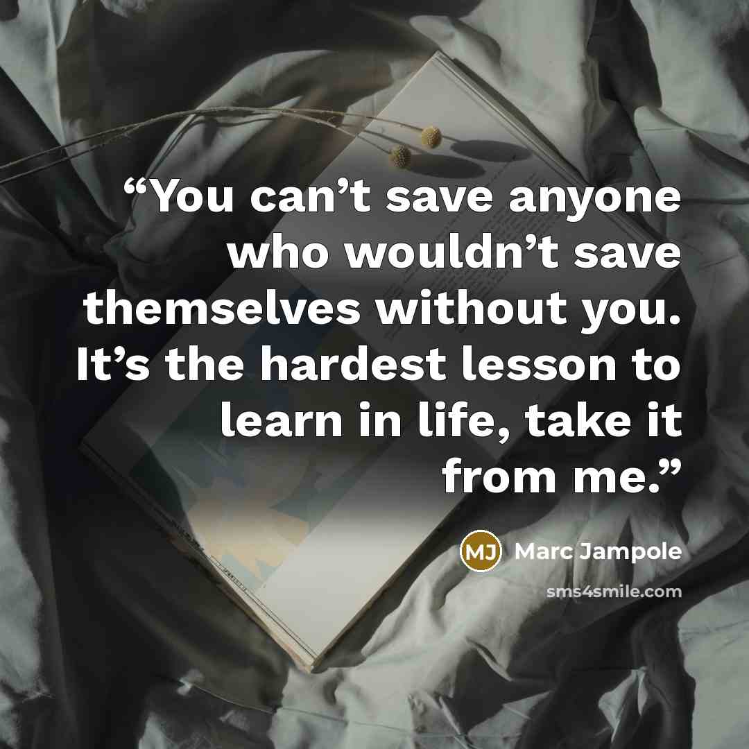 “You can’t save anyone who wouldn’t save themselves without you. It’s the hardest lesson to learn in life, take it from me.” quote by Marc Jampole