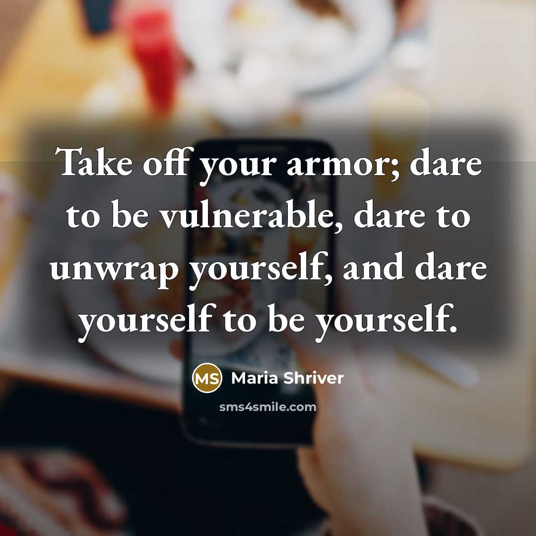 “Take off your armor; dare to be vulnerable, dare to unwrap yourself, and dare yourself to be yourself.” quote by Maria Shriver