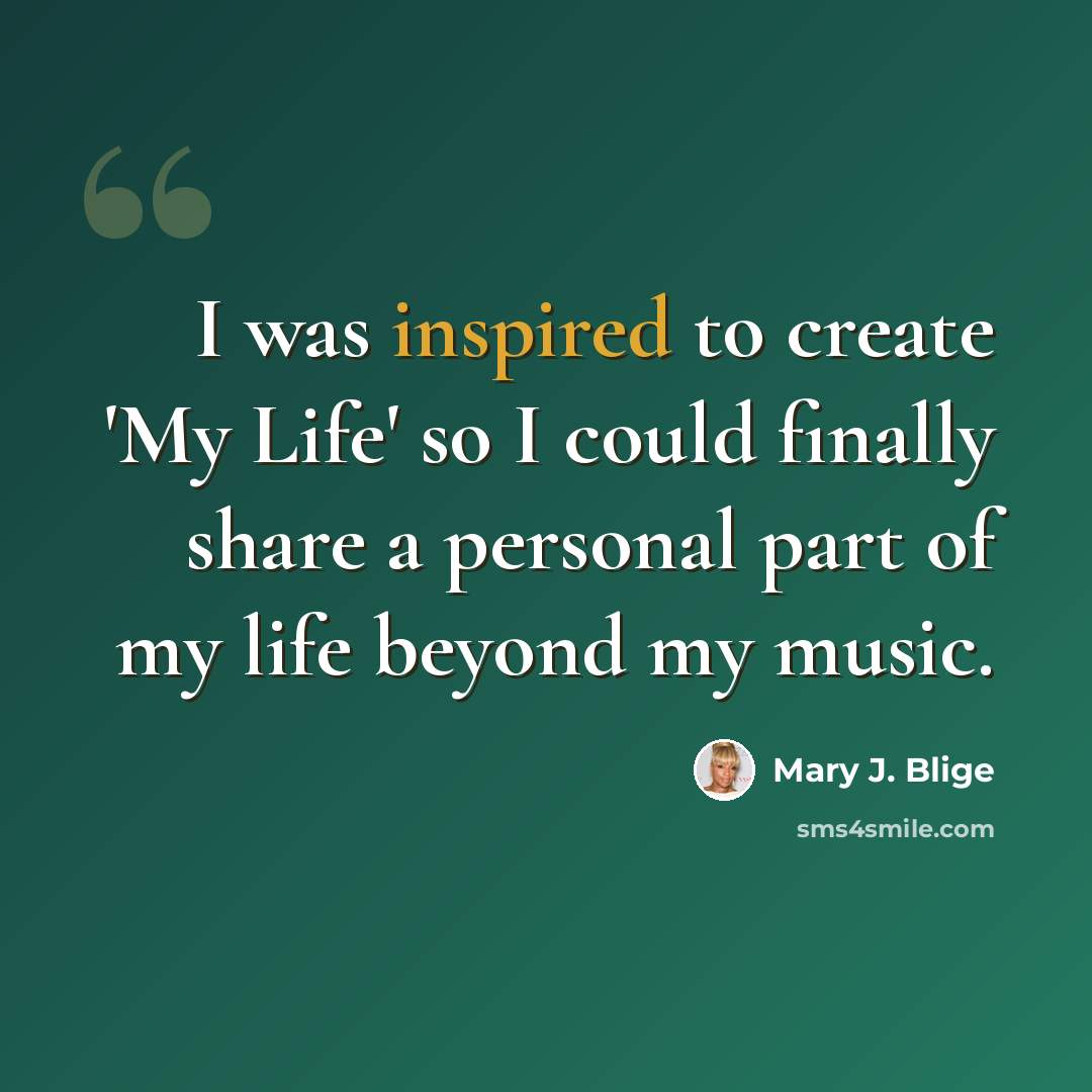 “I was inspired to create 'My Life' so I could finally share a personal part of my life beyond my music.” quote by Mary J. Blige