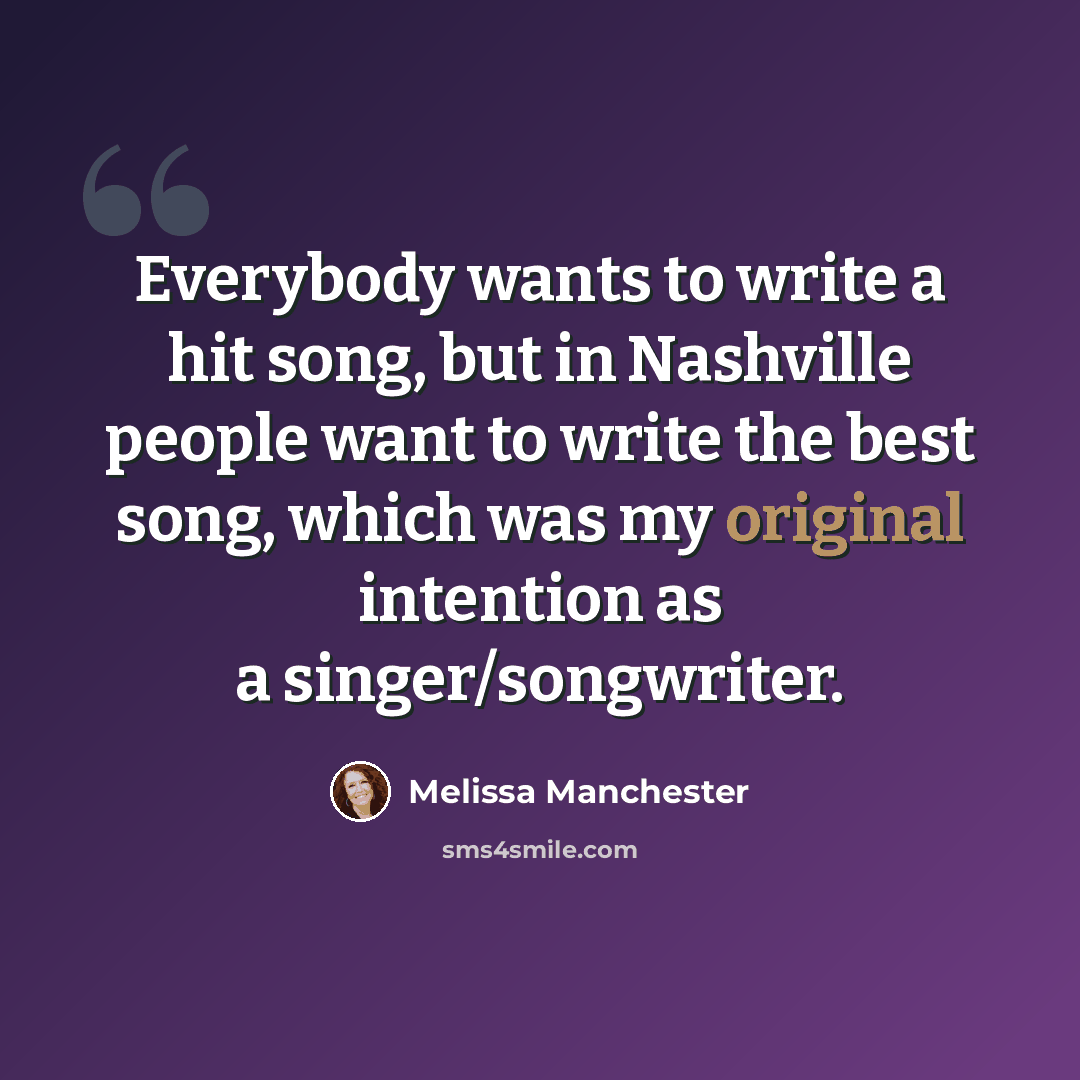 “Everybody wants to write a hit song, but in Nashville people want to write the best song, which was my original intention as a singer/songwriter.” quote by Melissa Manchester