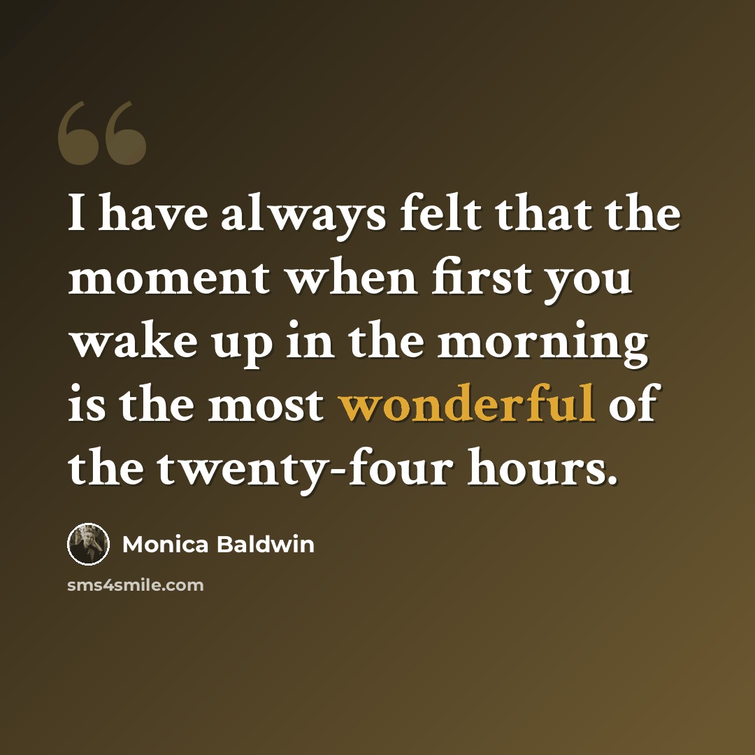 “I have always felt that the moment when first you wake up in the morning is the most wonderful of the twenty-four hours.” quote by Monica Baldwin