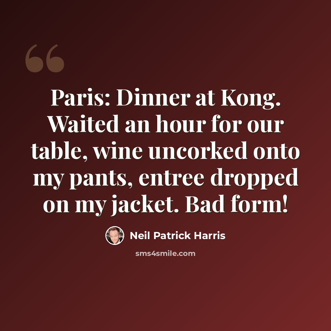 “Paris: Dinner at Kong. Waited an hour for our table, wine uncorked onto my pants, entree dropped on my jacket. Bad form!” quote by Neil Patrick Harris