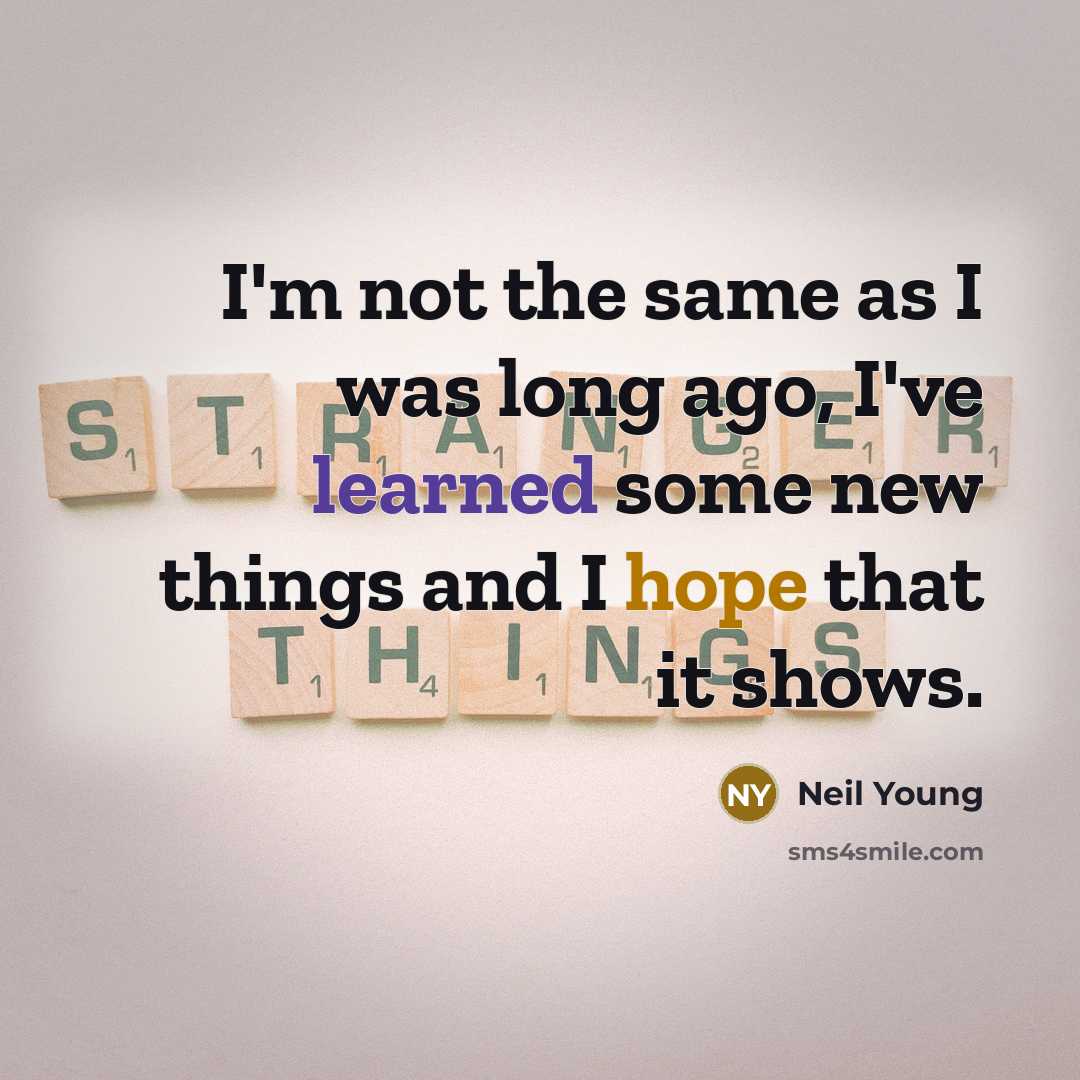 “I'm not the same as I was long ago, I've learned some new things and I hope that it shows.” quote by Neil Young