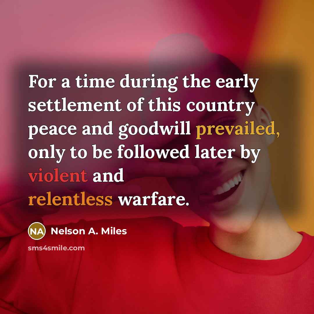 “For a time during the early settlement of this country peace and goodwill prevailed, only to be followed later by violent and relentless warfare.” quote by Nelson A. Miles