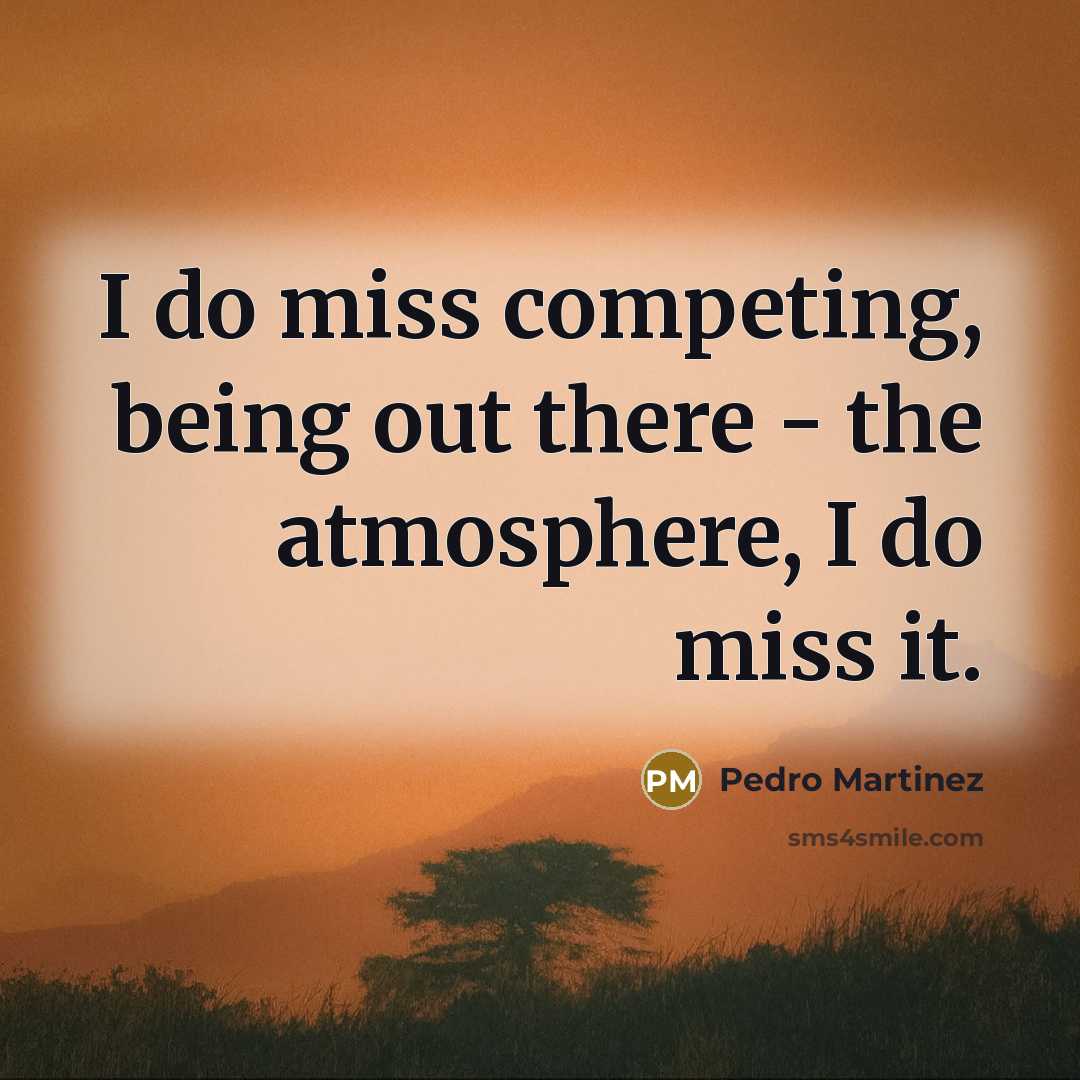 “I do miss competing, being out there - the atmosphere, I do miss it.” quote by Pedro Martinez