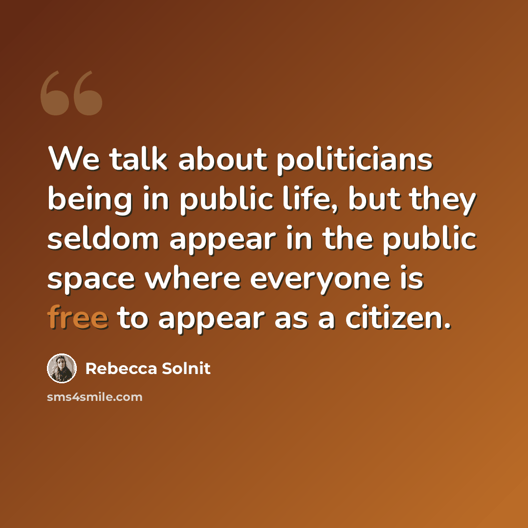 “We talk about politicians being in public life, but they seldom appear in the public space where everyone is free to appear as a citizen.” quote by Rebecca Solnit