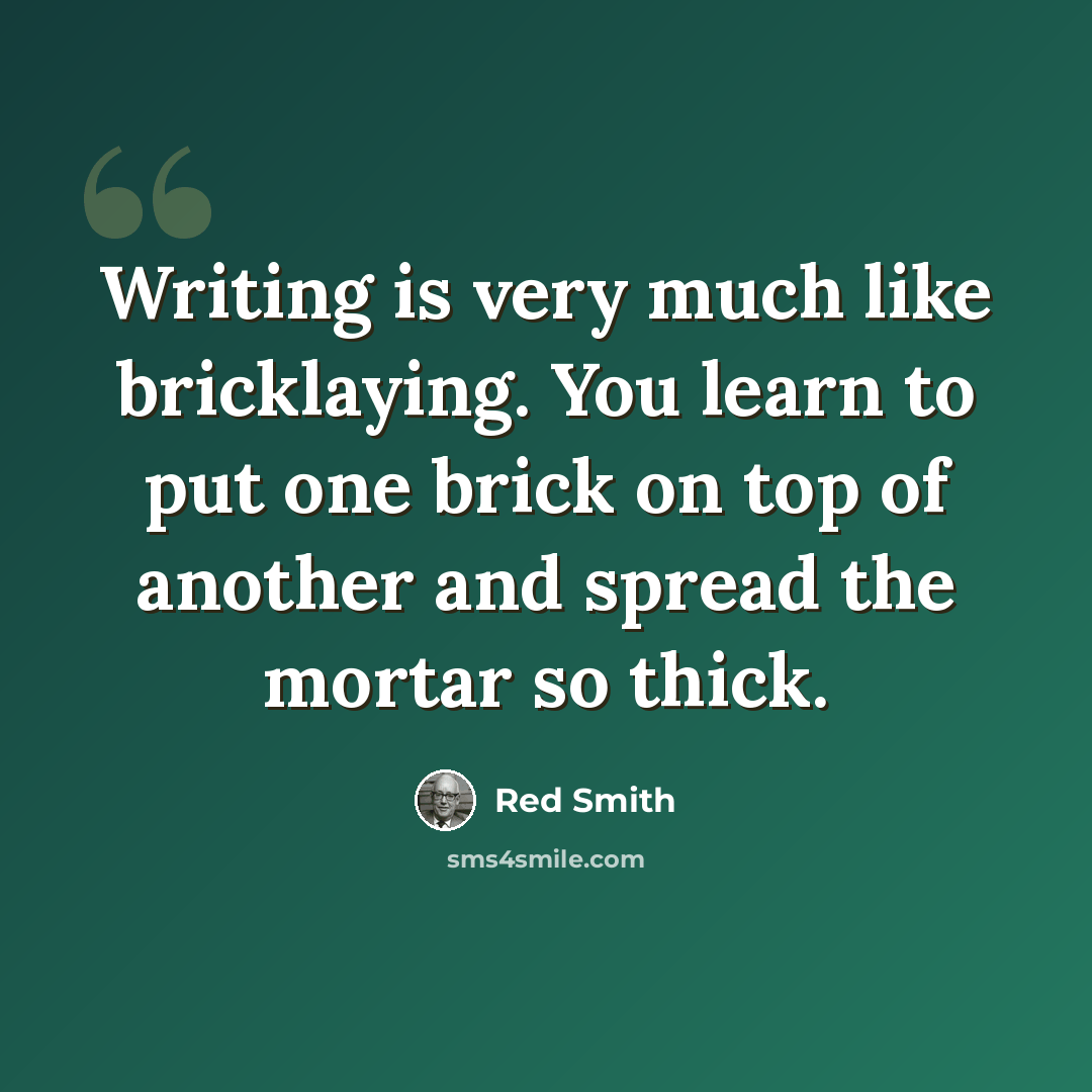 “Writing is very much like bricklaying. You learn to put one brick on top of another and spread the mortar so thick.” quote by Red Smith