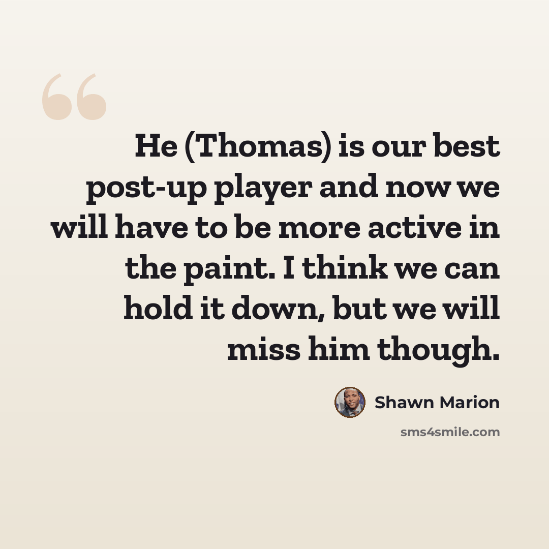 “He (Thomas) is our best post-up player and now we will have to be more active in the paint. I think we can hold it down, but we will miss him though.” quote by Shawn Marion