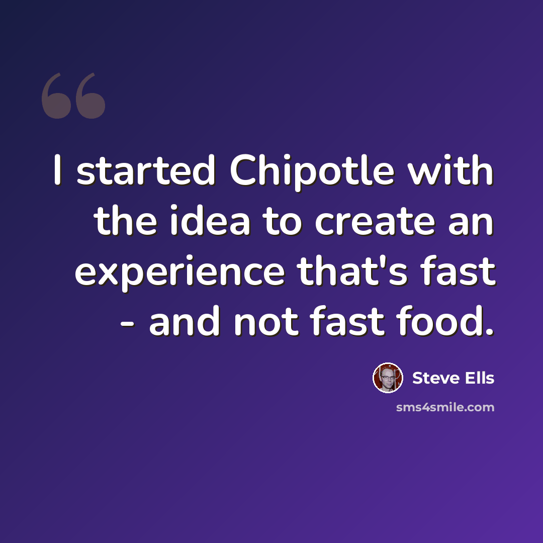 “I started Chipotle with the idea to create an experience that's fast - and not fast food.” quote by Steve Ells