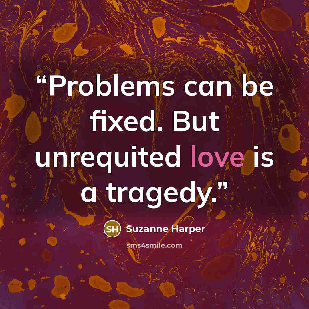 “Problems can be fixed. But unrequited love is a tragedy.” quote by Suzanne Harper