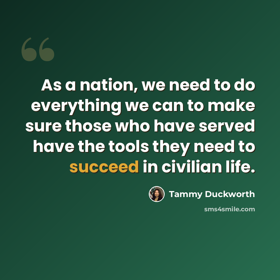 “As a nation, we need to do everything we can to make sure those who have served have the tools they need to succeed in civilian life.” quote by Tammy Duckworth