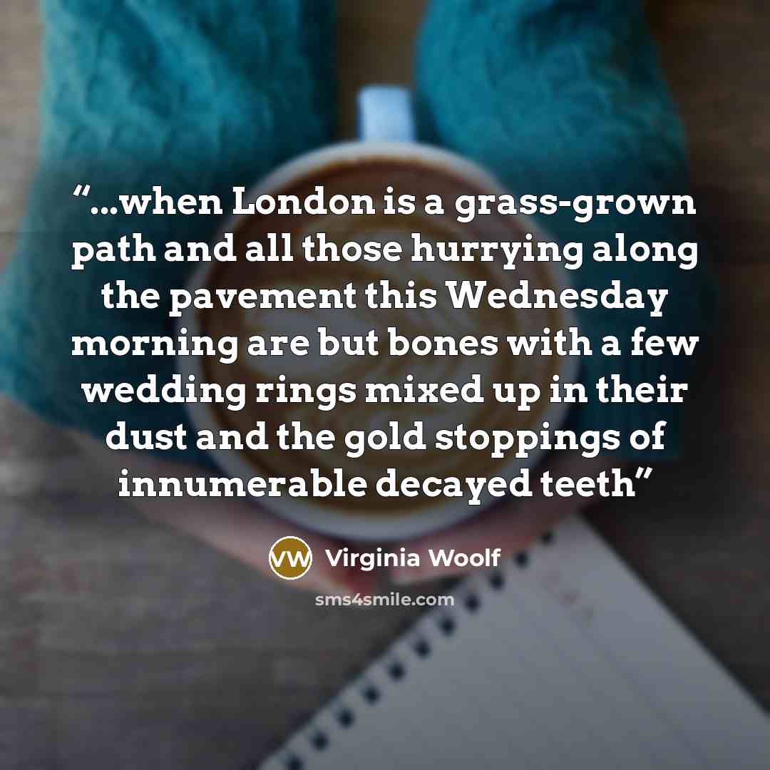 “...when London is a grass-grown path and all those hurrying along the pavement this Wednesday morning are but bones with a few wedding rings mixed up in their dust and the gold stoppings of innumerable decayed teeth” quote by Virginia Woolf