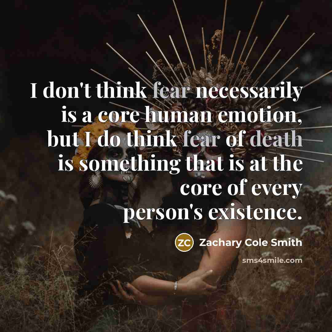 “I don't think fear necessarily is a core human emotion, but I do think fear of death is something that is at the core of every person's existence.” quote by Zachary Cole Smith
