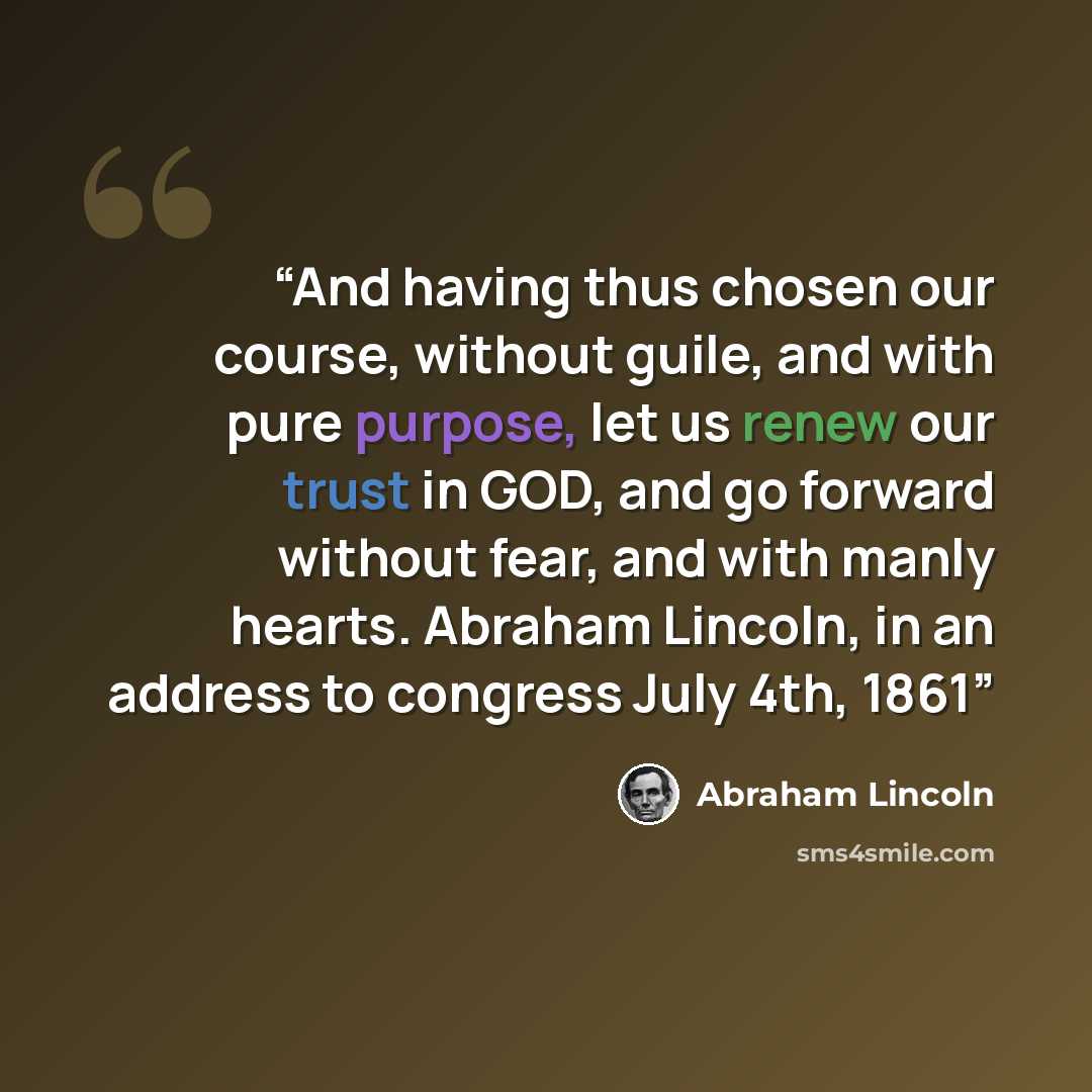 “And having thus chosen our course, without guile, and with pure purpose, let us renew our trust in GOD, and go forward without fear, and with manly hearts. Abraham Lincoln, in an address to congress July 4th, 1861” quote by Abraham Lincoln